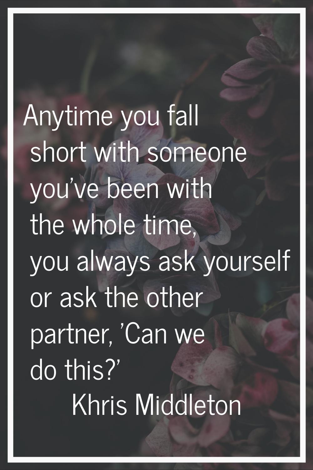 Anytime you fall short with someone you've been with the whole time, you always ask yourself or ask
