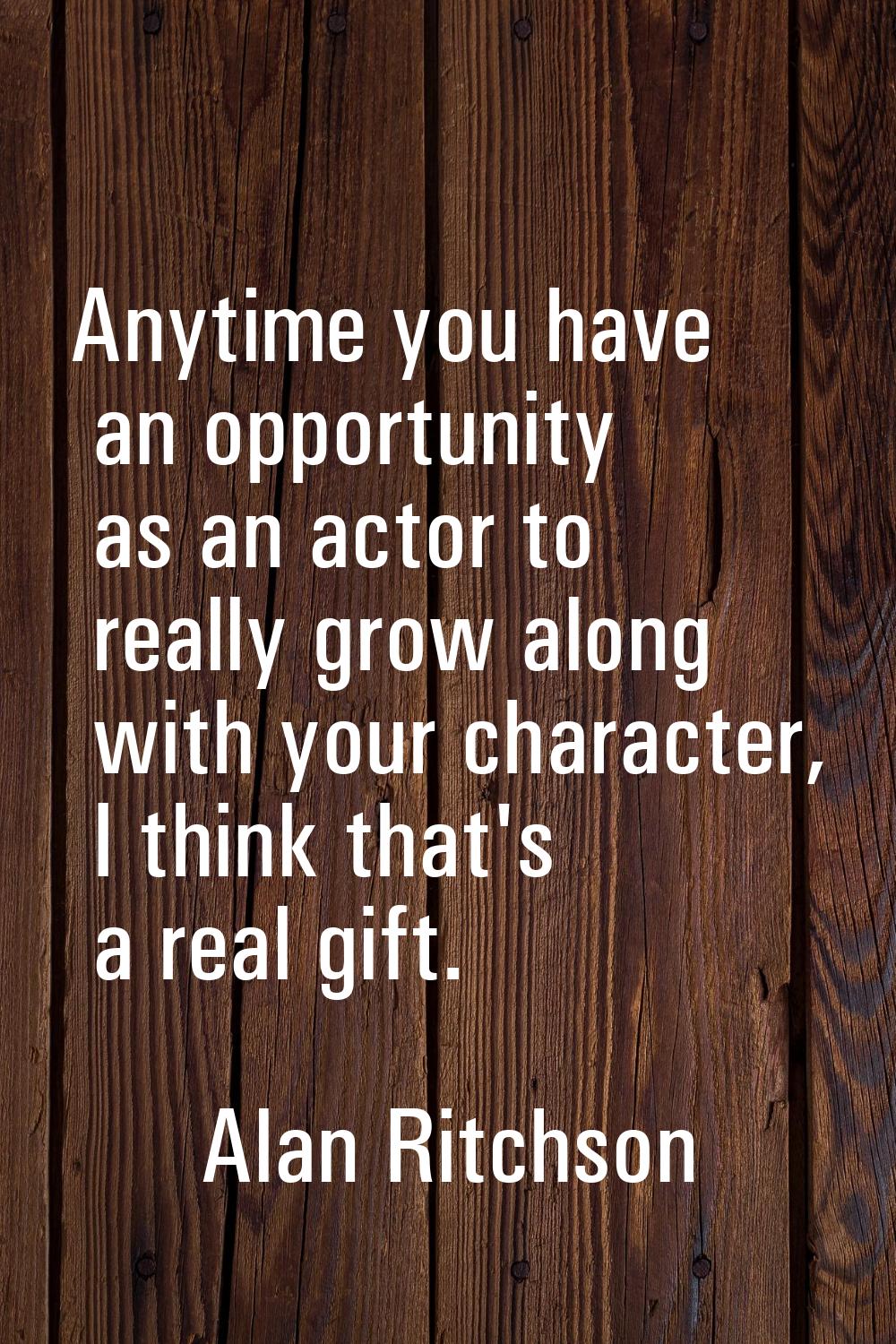 Anytime you have an opportunity as an actor to really grow along with your character, I think that'