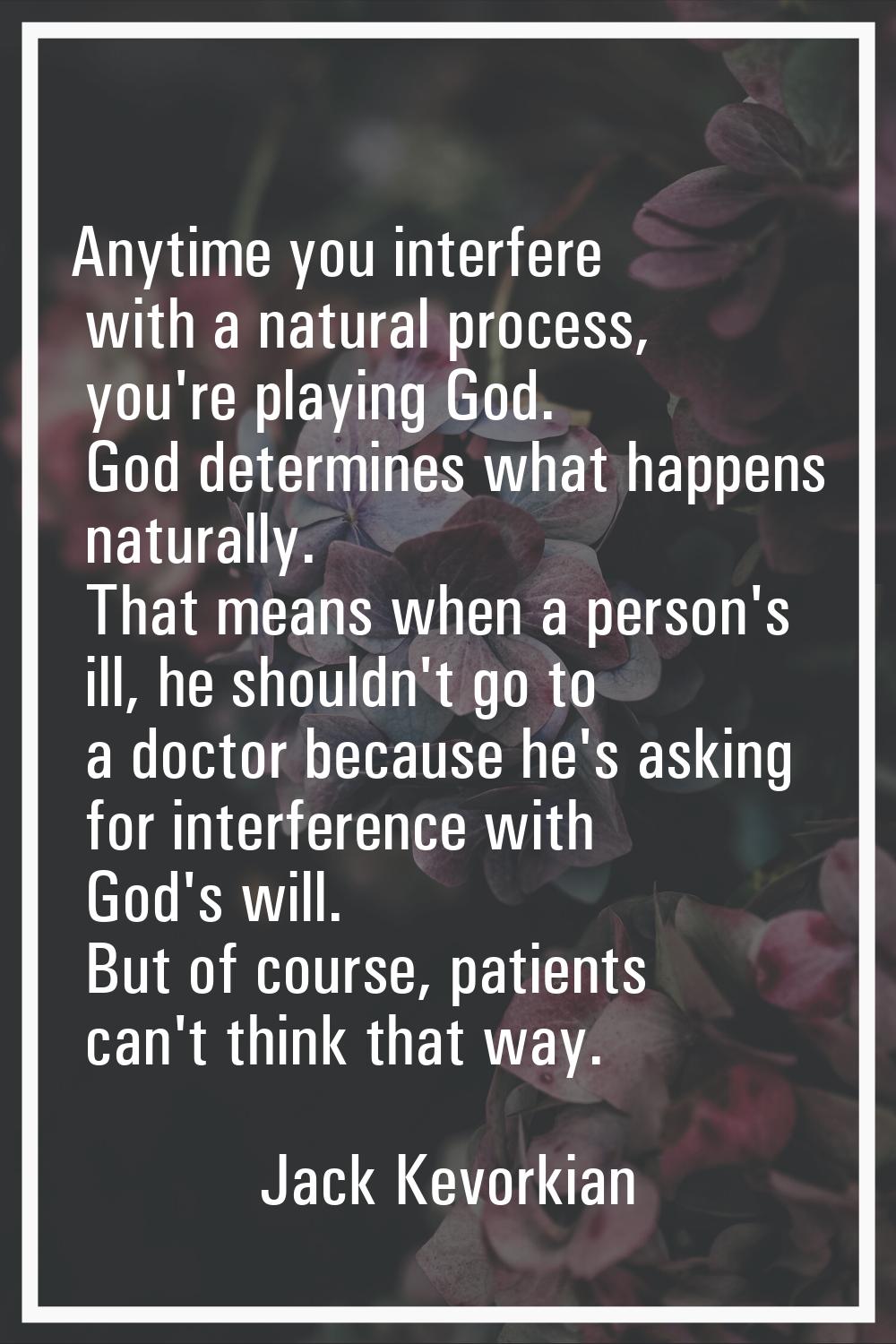 Anytime you interfere with a natural process, you're playing God. God determines what happens natur