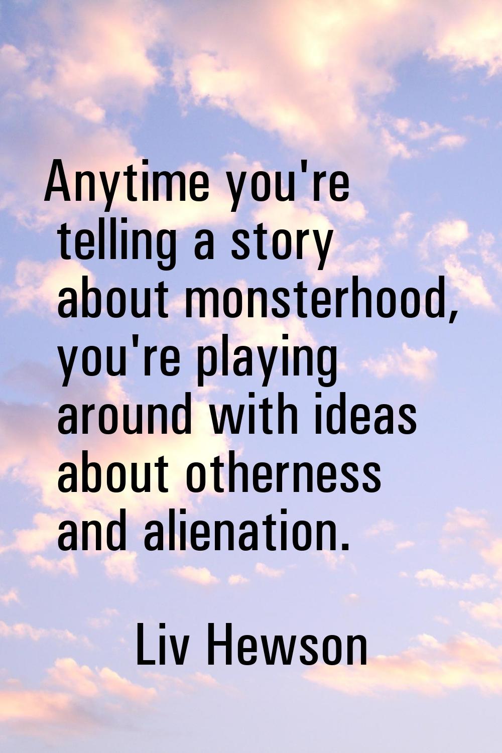 Anytime you're telling a story about monsterhood, you're playing around with ideas about otherness 