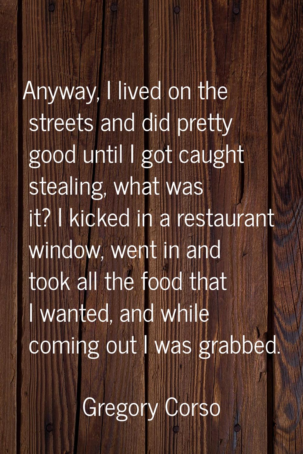 Anyway, I lived on the streets and did pretty good until I got caught stealing, what was it? I kick