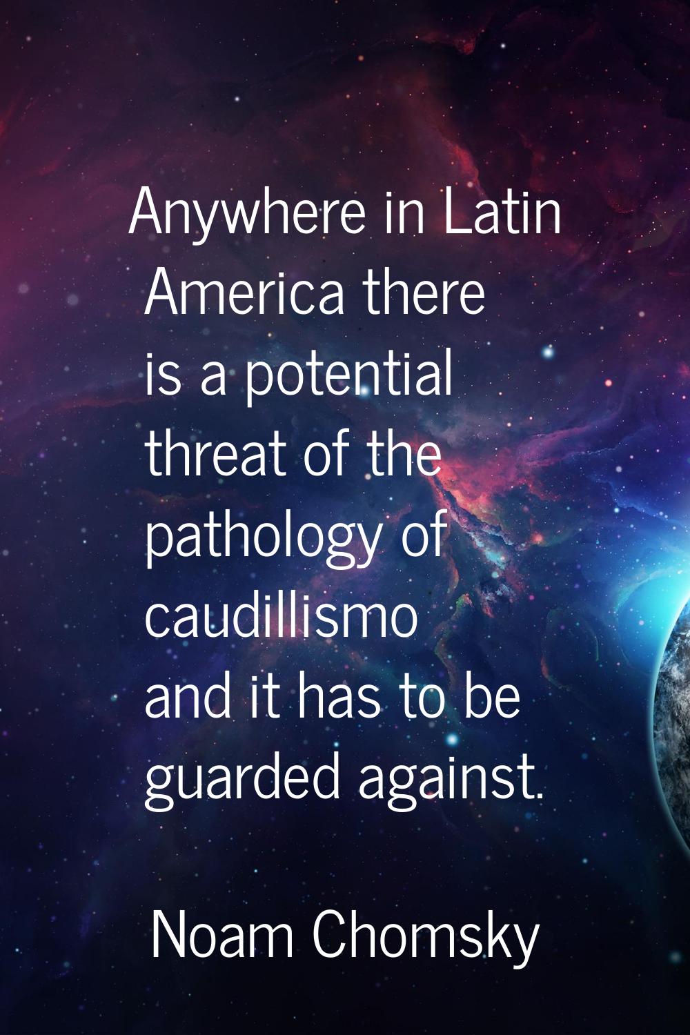 Anywhere in Latin America there is a potential threat of the pathology of caudillismo and it has to