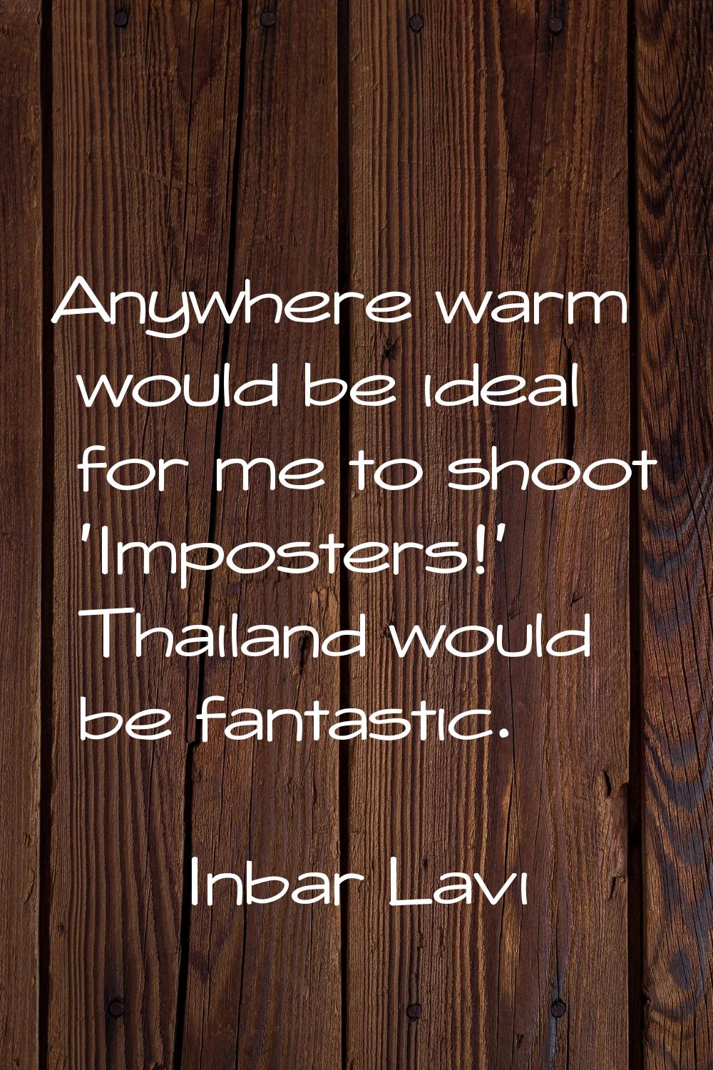 Anywhere warm would be ideal for me to shoot 'Imposters!' Thailand would be fantastic.