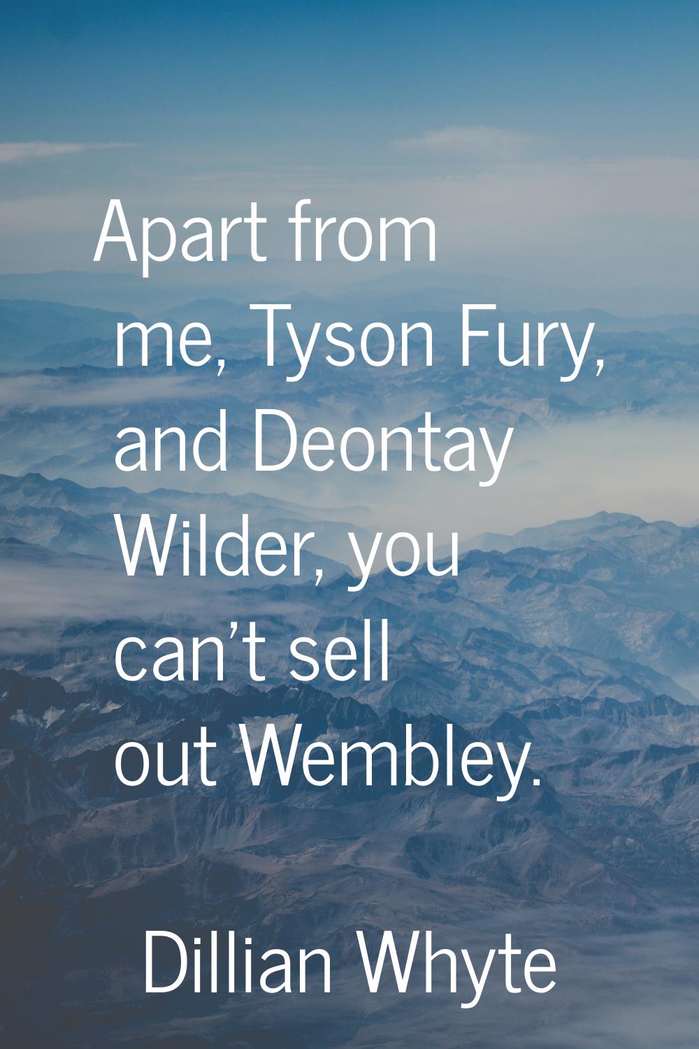 Apart from me, Tyson Fury, and Deontay Wilder, you can't sell out Wembley.