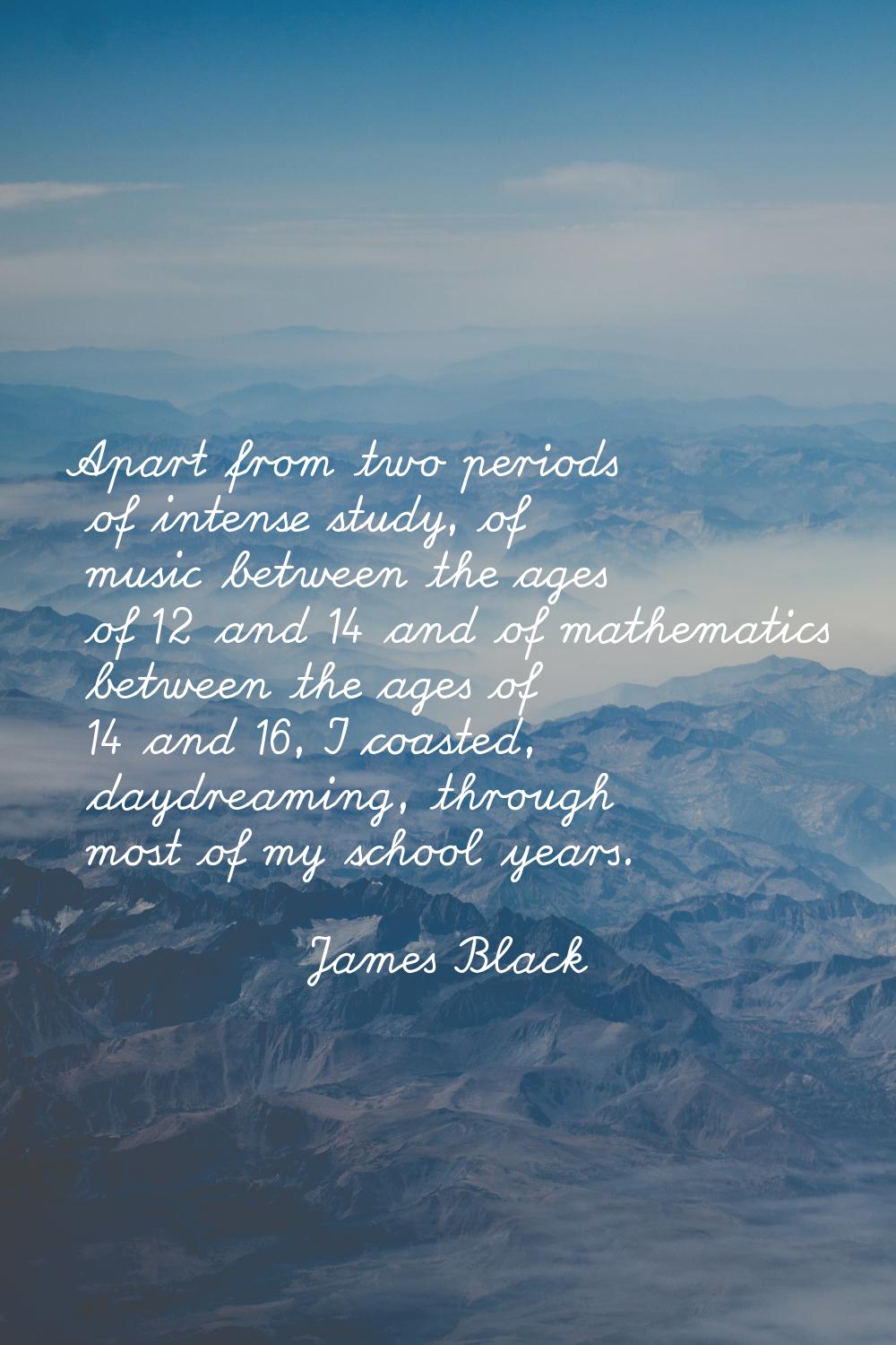 Apart from two periods of intense study, of music between the ages of 12 and 14 and of mathematics 