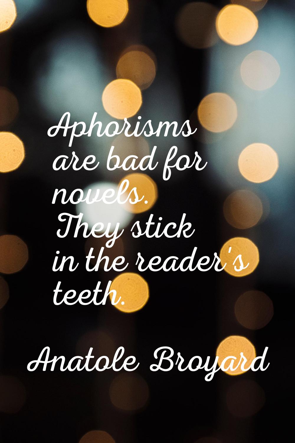 Aphorisms are bad for novels. They stick in the reader's teeth.