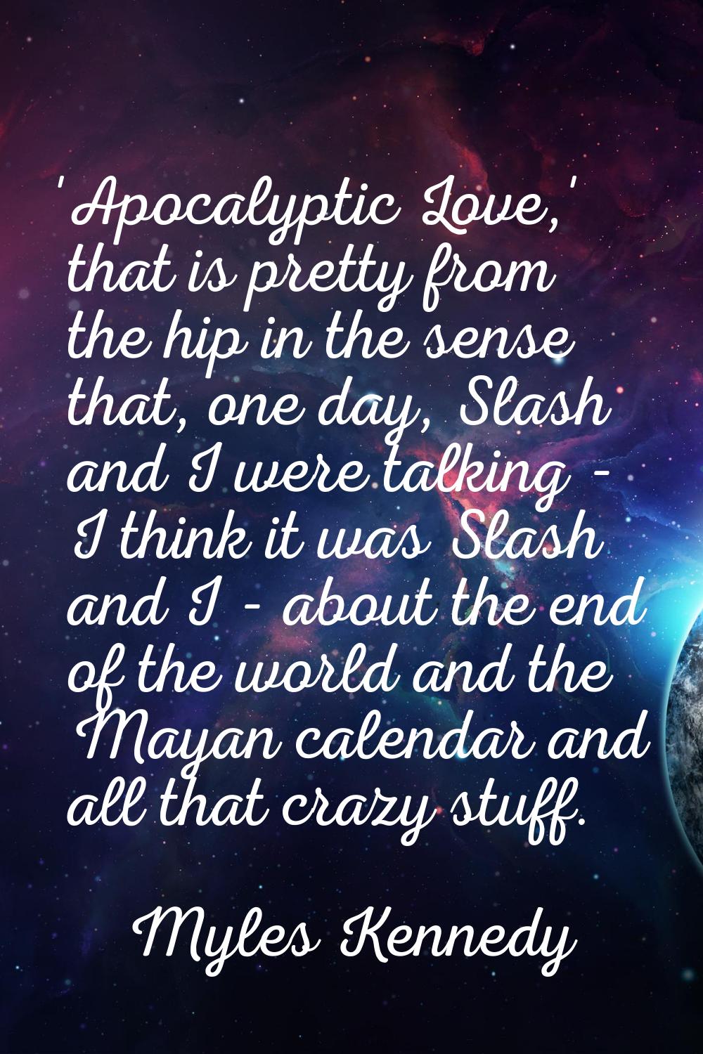 'Apocalyptic Love,' that is pretty from the hip in the sense that, one day, Slash and I were talkin