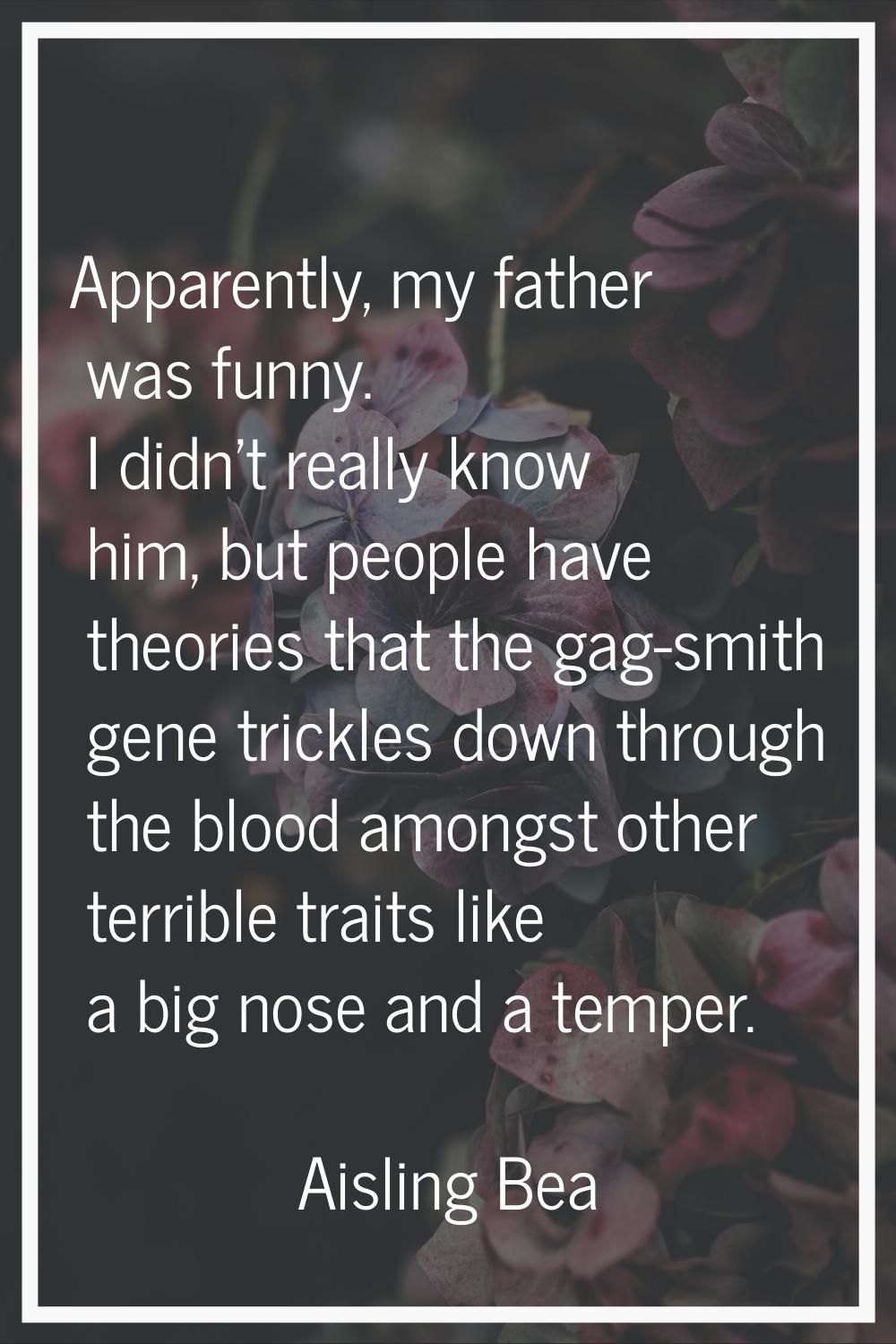 Apparently, my father was funny. I didn't really know him, but people have theories that the gag-sm