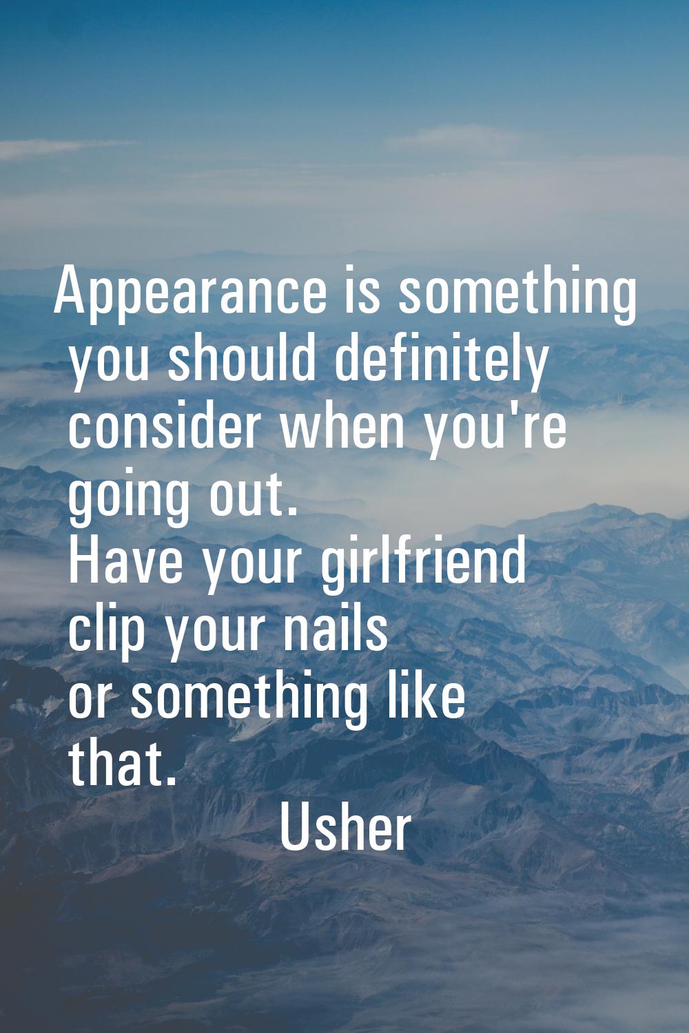 Appearance is something you should definitely consider when you're going out. Have your girlfriend 