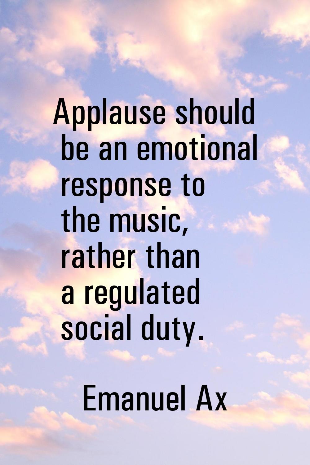 Applause should be an emotional response to the music, rather than a regulated social duty.