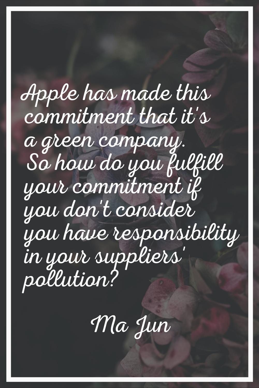 Apple has made this commitment that it's a green company. So how do you fulfill your commitment if 