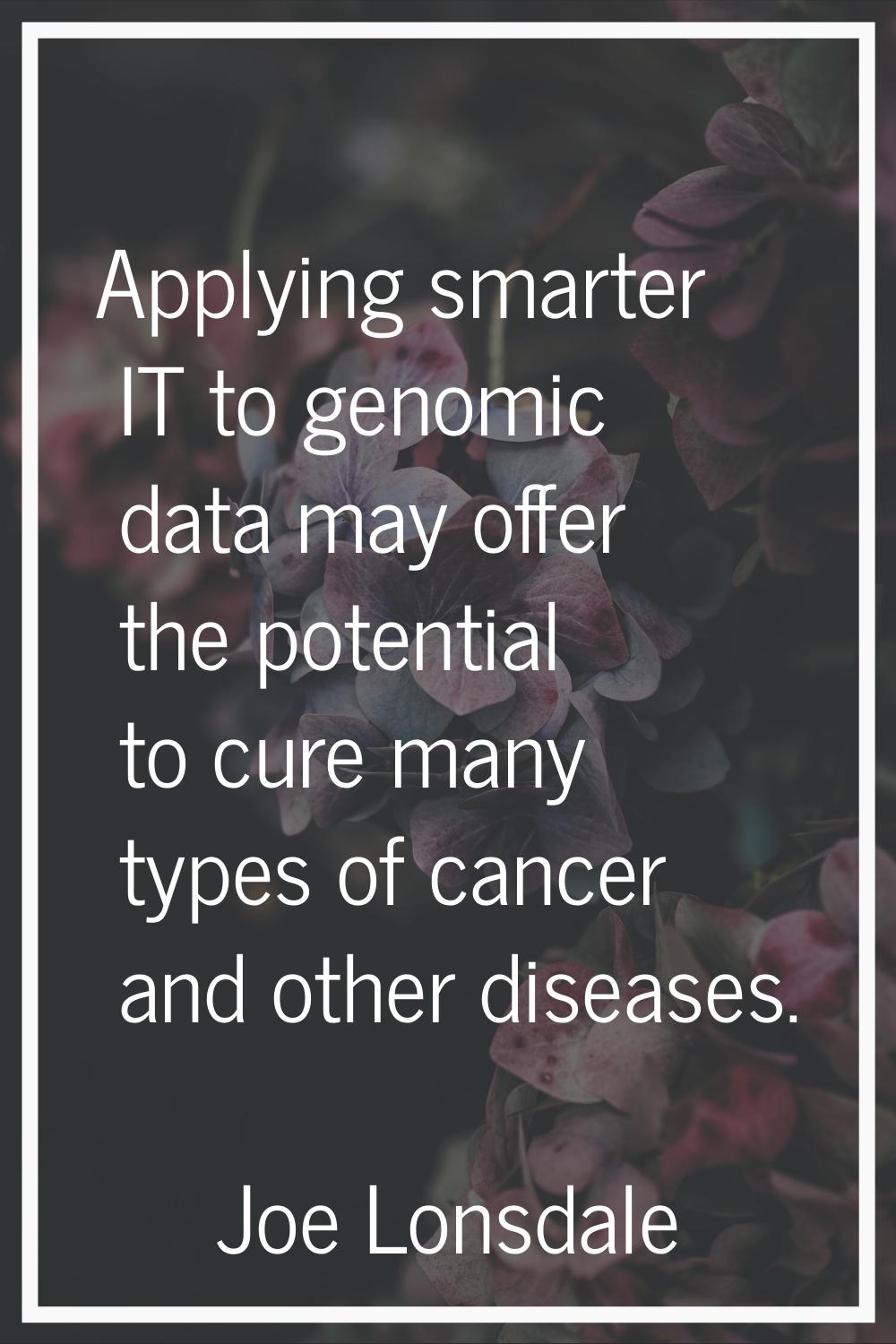 Applying smarter IT to genomic data may offer the potential to cure many types of cancer and other 