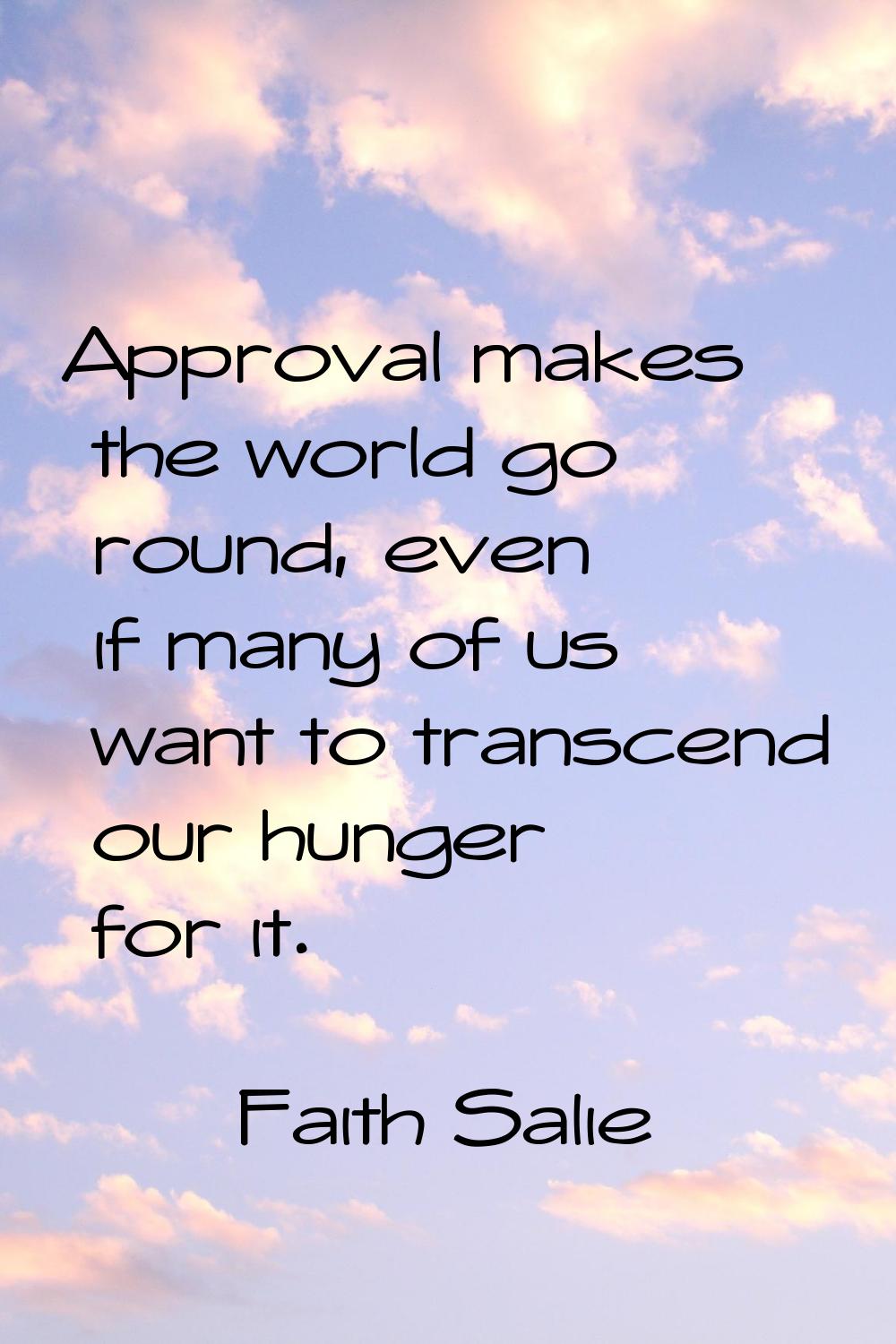 Approval makes the world go round, even if many of us want to transcend our hunger for it.
