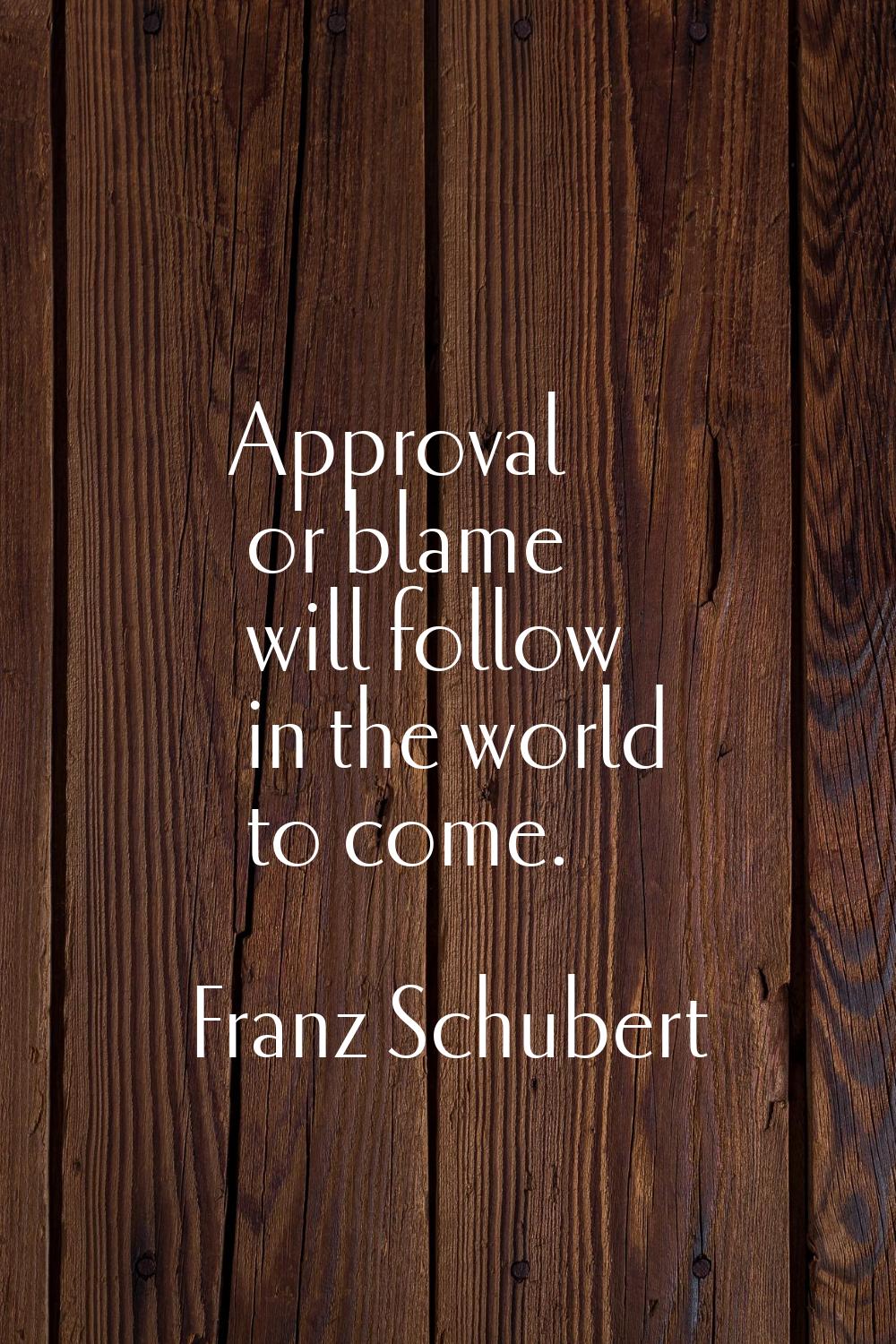 Approval or blame will follow in the world to come.