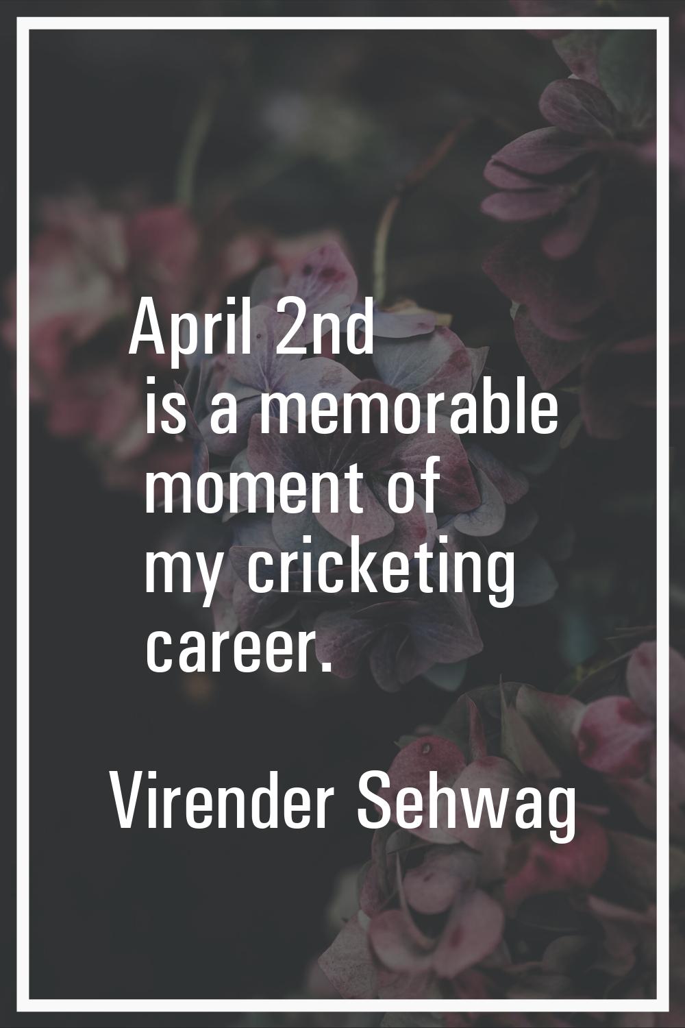 April 2nd is a memorable moment of my cricketing career.
