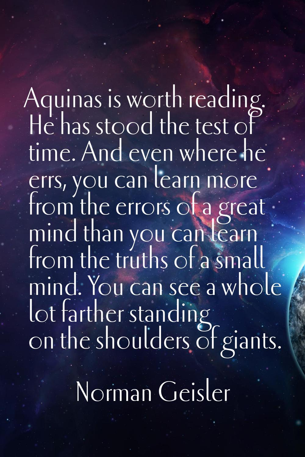 Aquinas is worth reading. He has stood the test of time. And even where he errs, you can learn more