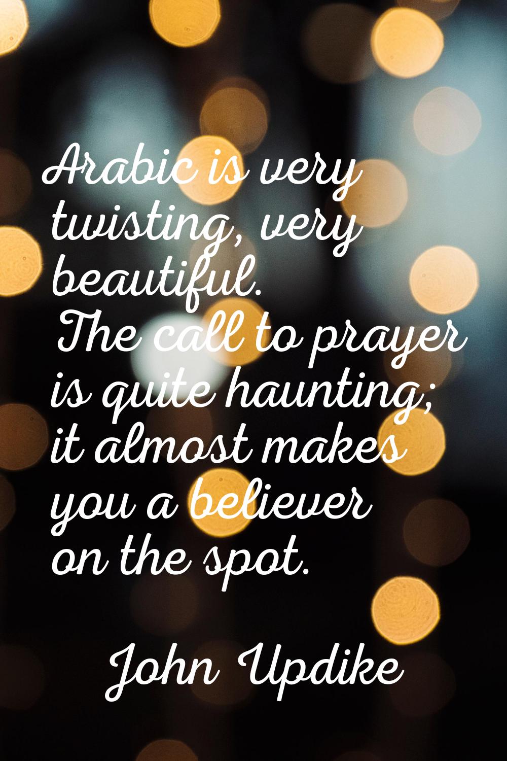 Arabic is very twisting, very beautiful. The call to prayer is quite haunting; it almost makes you 