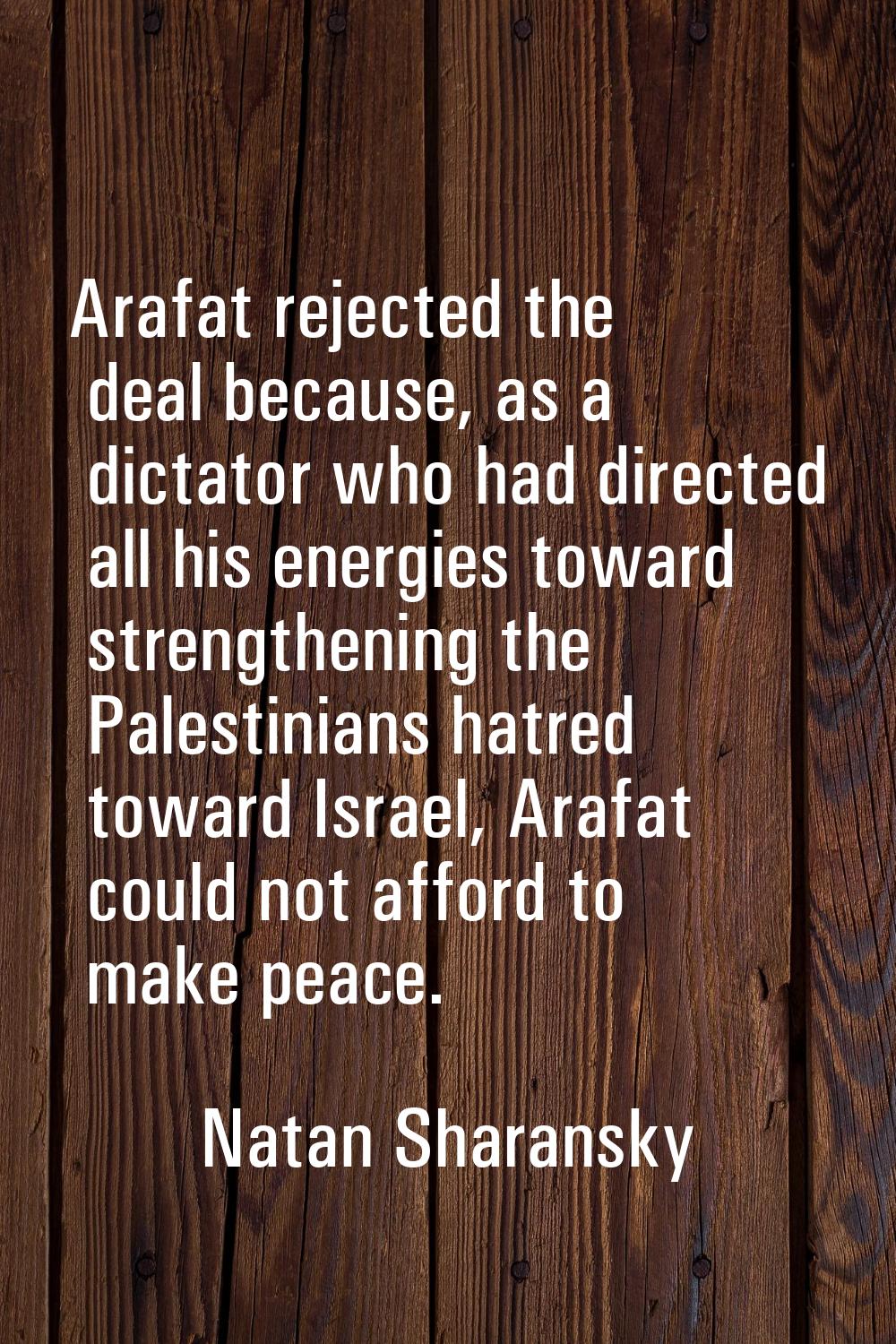 Arafat rejected the deal because, as a dictator who had directed all his energies toward strengthen