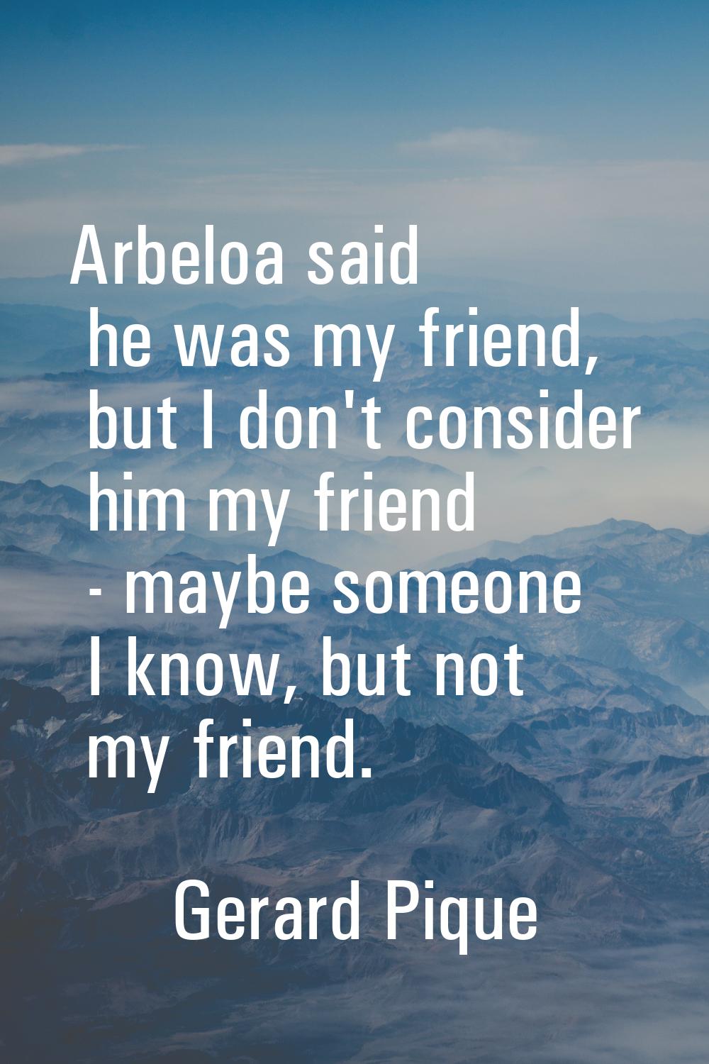 Arbeloa said he was my friend, but I don't consider him my friend - maybe someone I know, but not m