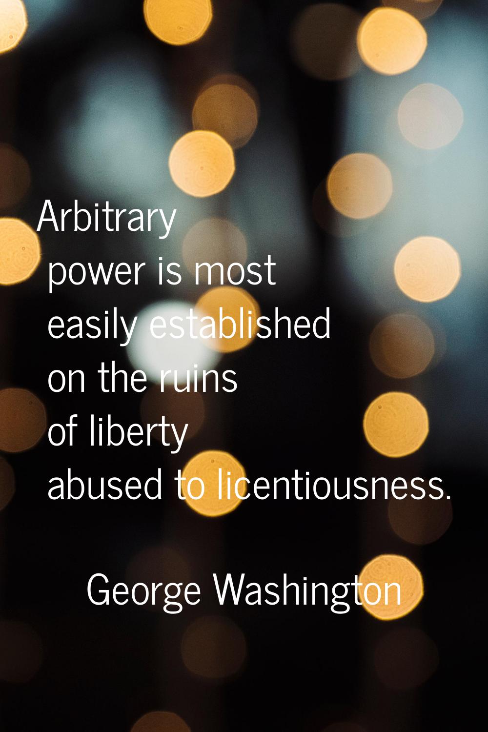 Arbitrary power is most easily established on the ruins of liberty abused to licentiousness.