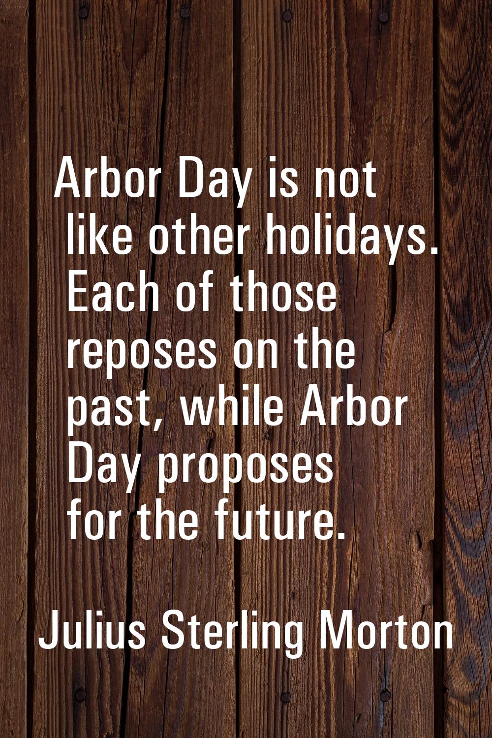 Arbor Day is not like other holidays. Each of those reposes on the past, while Arbor Day proposes f