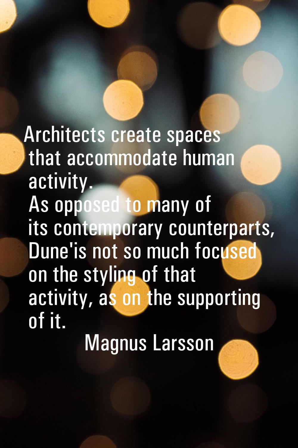 Architects create spaces that accommodate human activity. As opposed to many of its contemporary co