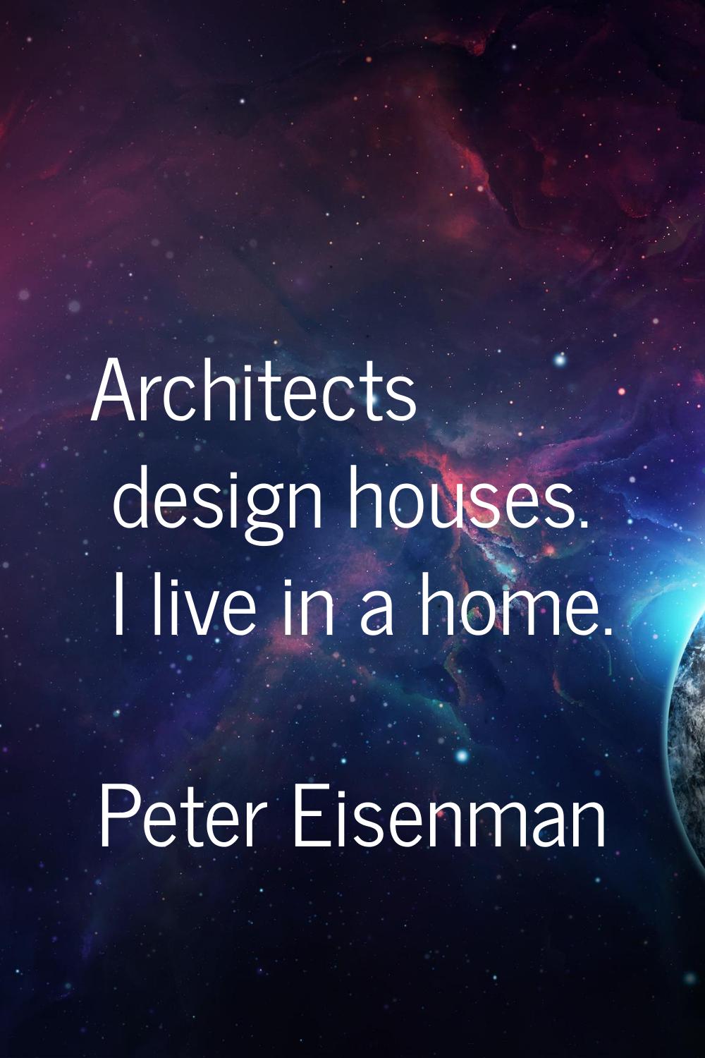 Architects design houses. I live in a home.