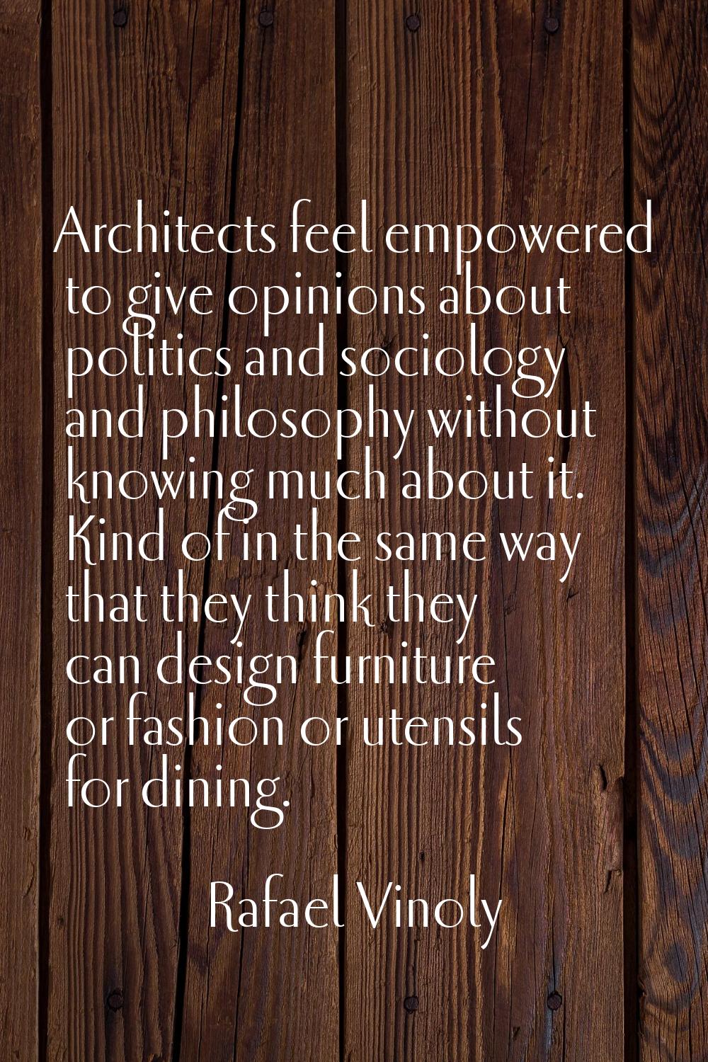 Architects feel empowered to give opinions about politics and sociology and philosophy without know