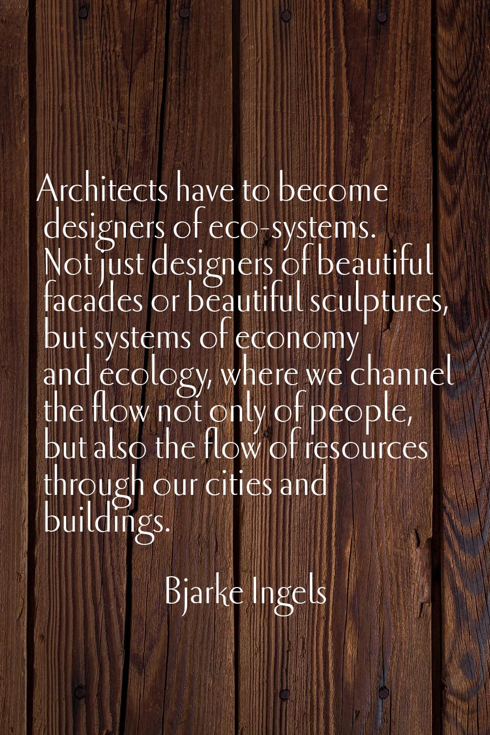 Architects have to become designers of eco-systems. Not just designers of beautiful facades or beau
