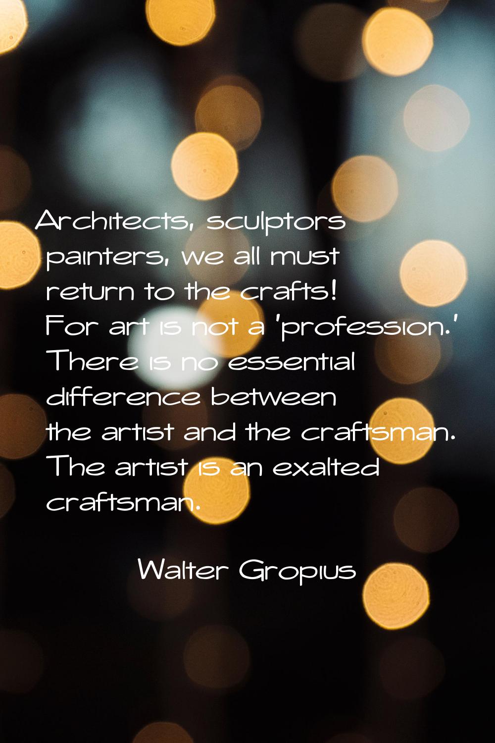 Architects, sculptors painters, we all must return to the crafts! For art is not a 'profession.' Th