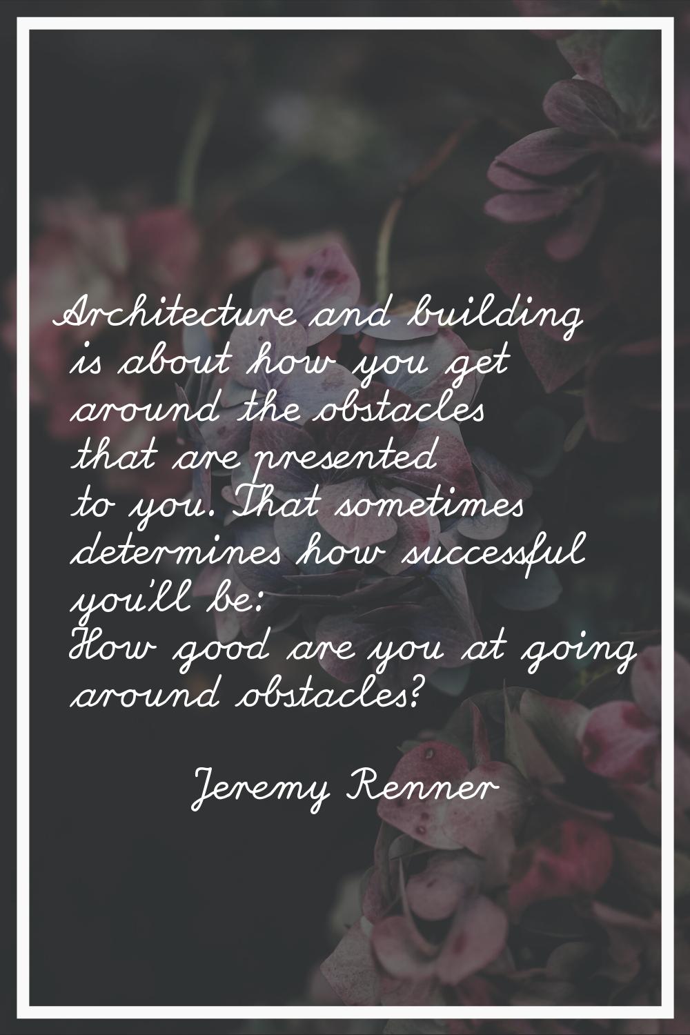 Architecture and building is about how you get around the obstacles that are presented to you. That