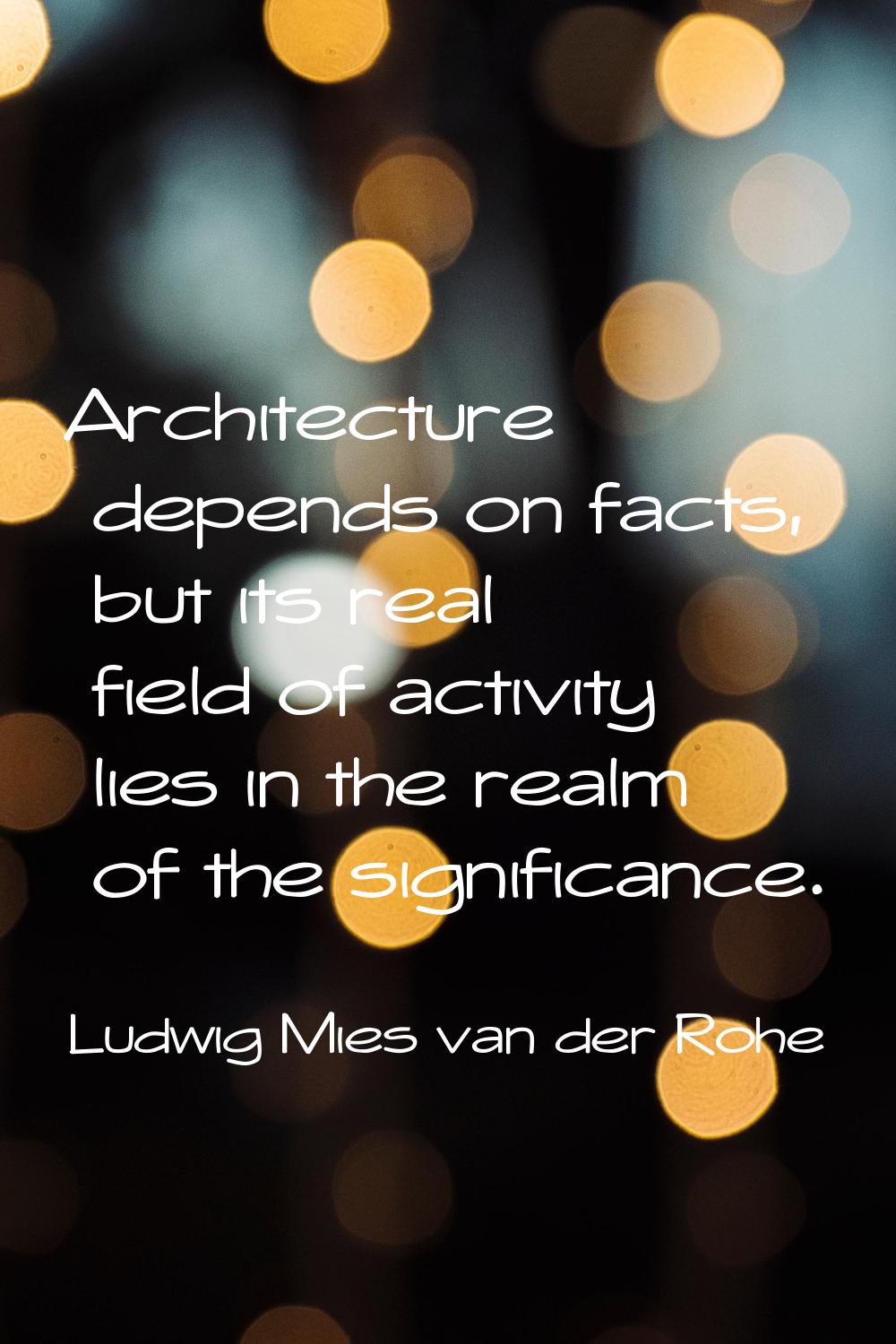 Architecture depends on facts, but its real field of activity lies in the realm of the significance