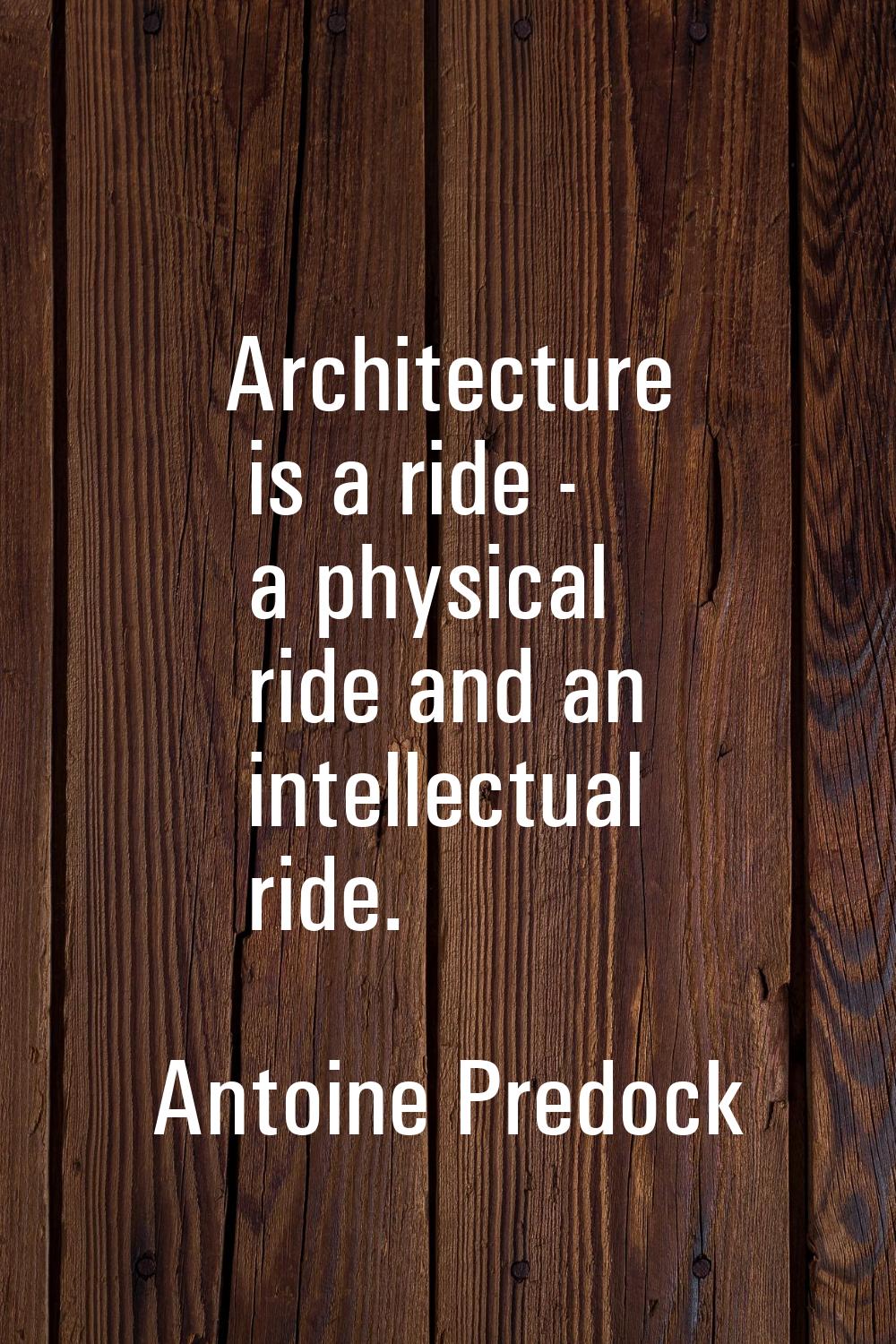 Architecture is a ride - a physical ride and an intellectual ride.