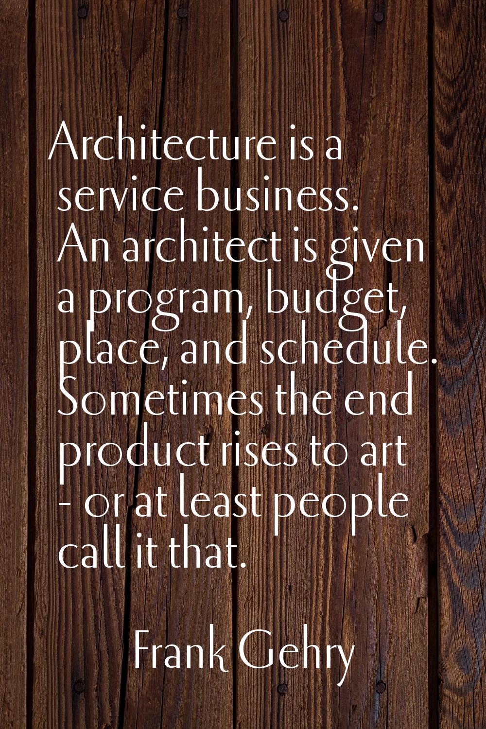Architecture is a service business. An architect is given a program, budget, place, and schedule. S