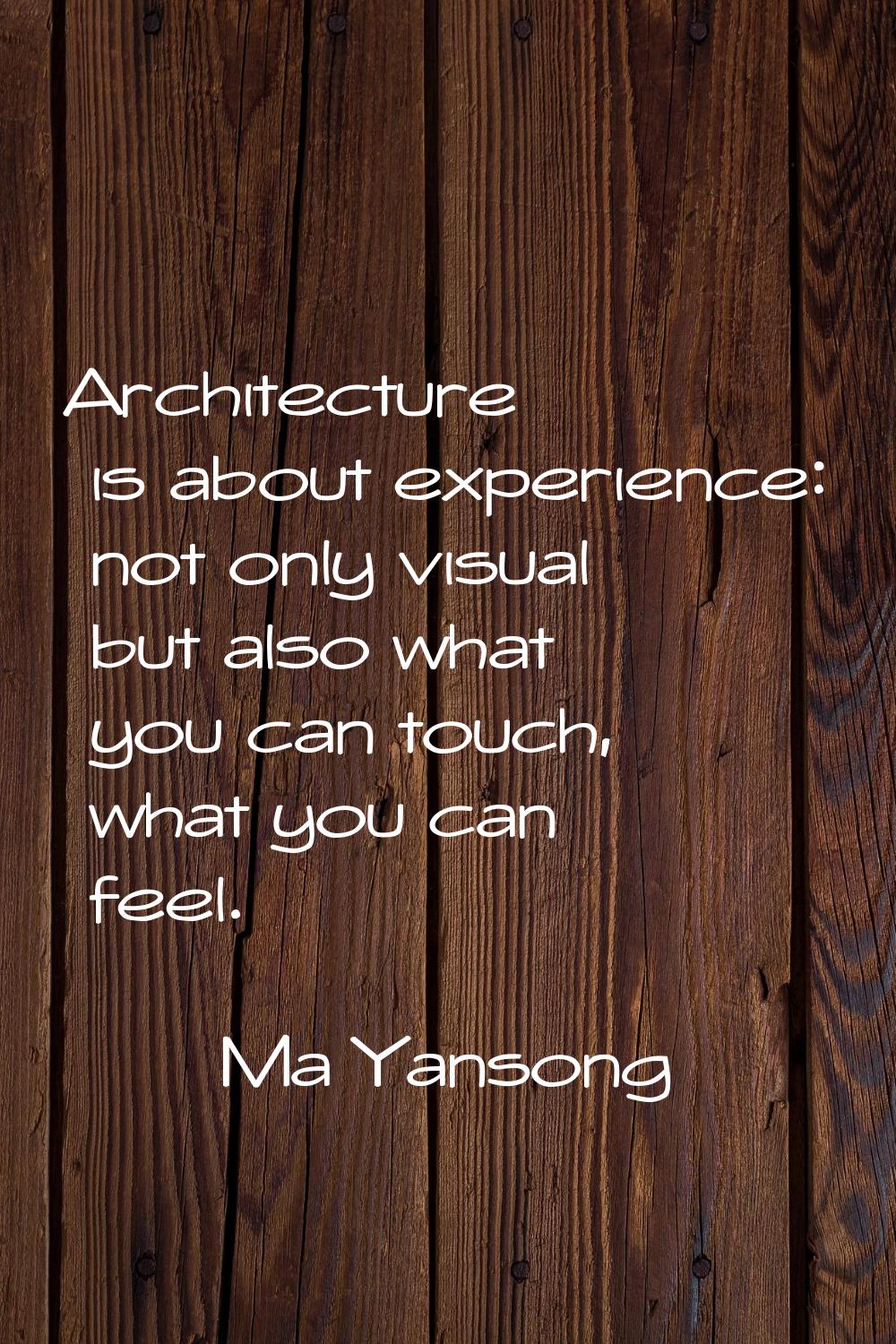 Architecture is about experience: not only visual but also what you can touch, what you can feel.