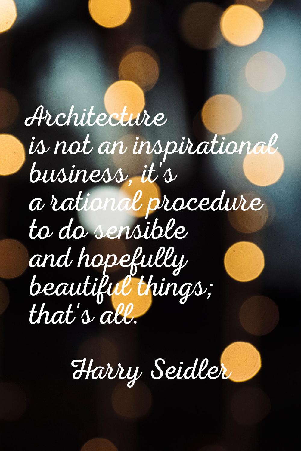 Architecture is not an inspirational business, it's a rational procedure to do sensible and hopeful