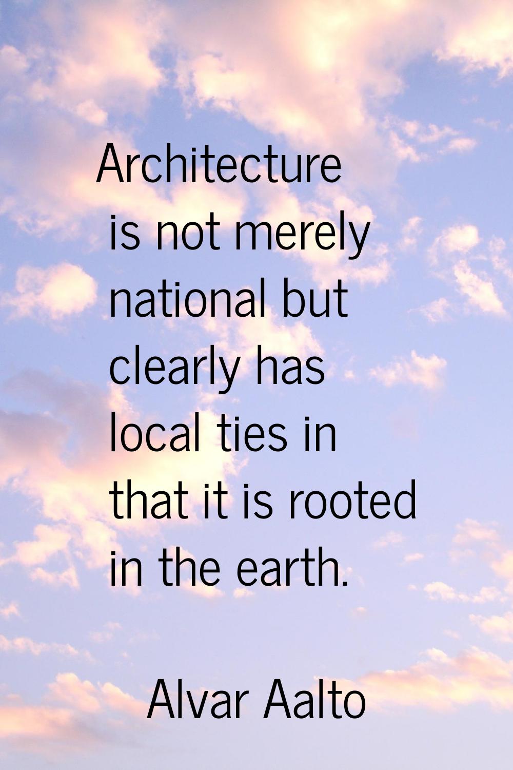 Architecture is not merely national but clearly has local ties in that it is rooted in the earth.