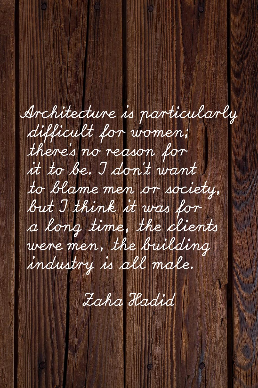Architecture is particularly difficult for women; there's no reason for it to be. I don't want to b