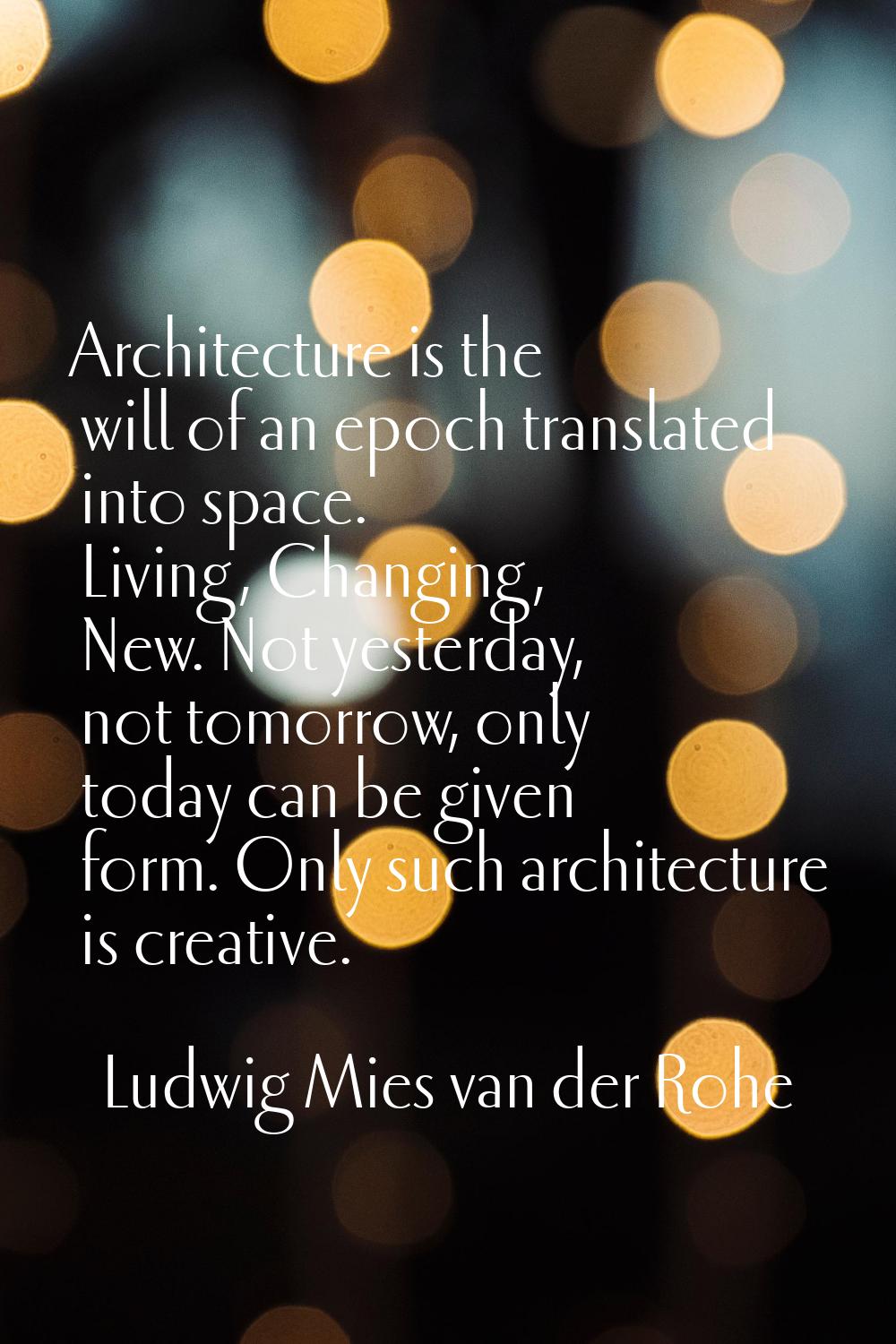 Architecture is the will of an epoch translated into space. Living, Changing, New. Not yesterday, n