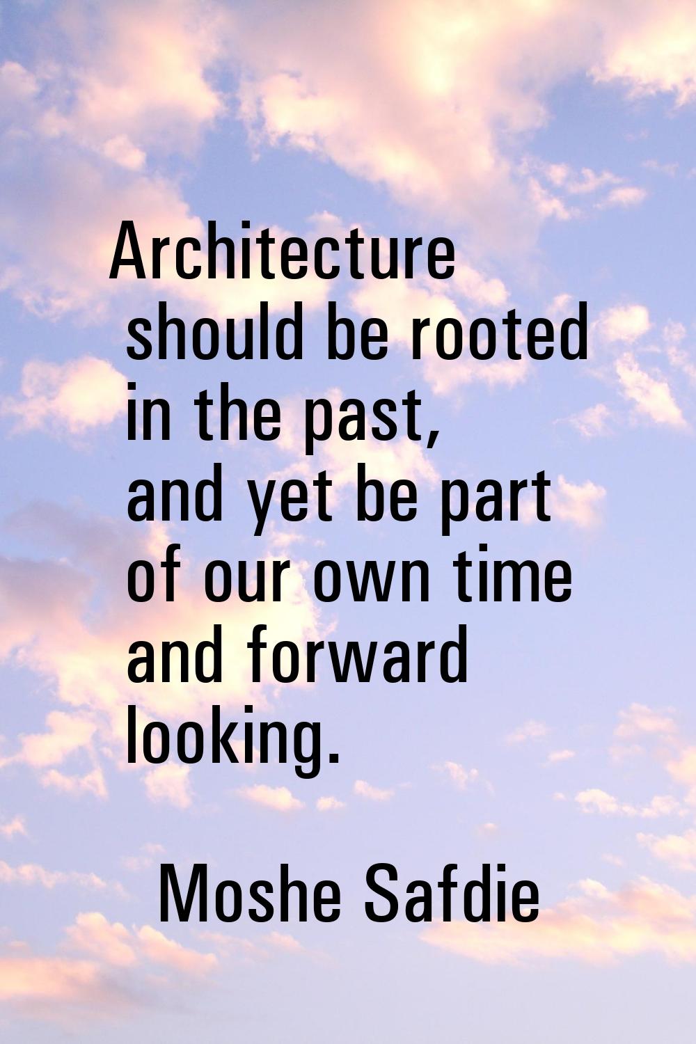 Architecture should be rooted in the past, and yet be part of our own time and forward looking.