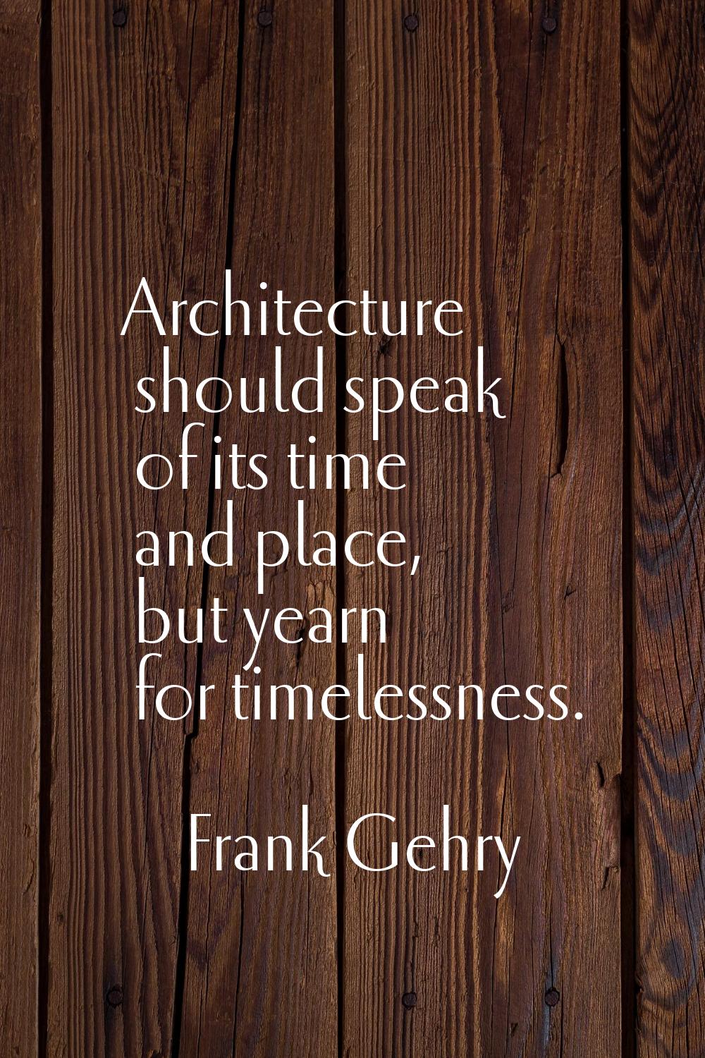 Architecture should speak of its time and place, but yearn for timelessness.