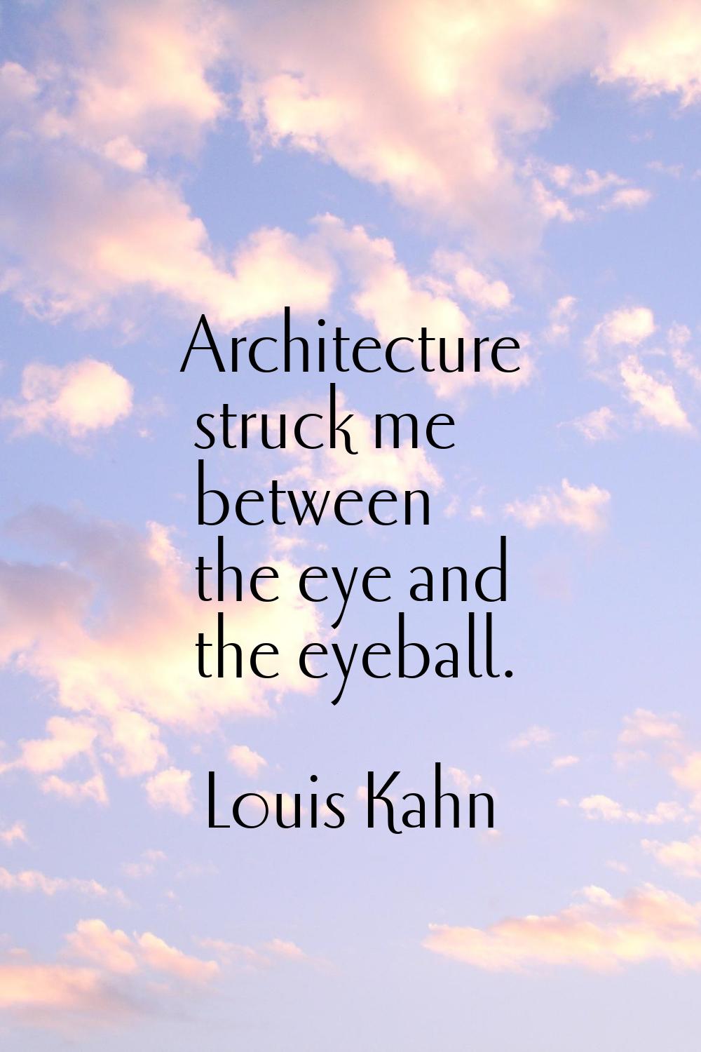 Architecture struck me between the eye and the eyeball.