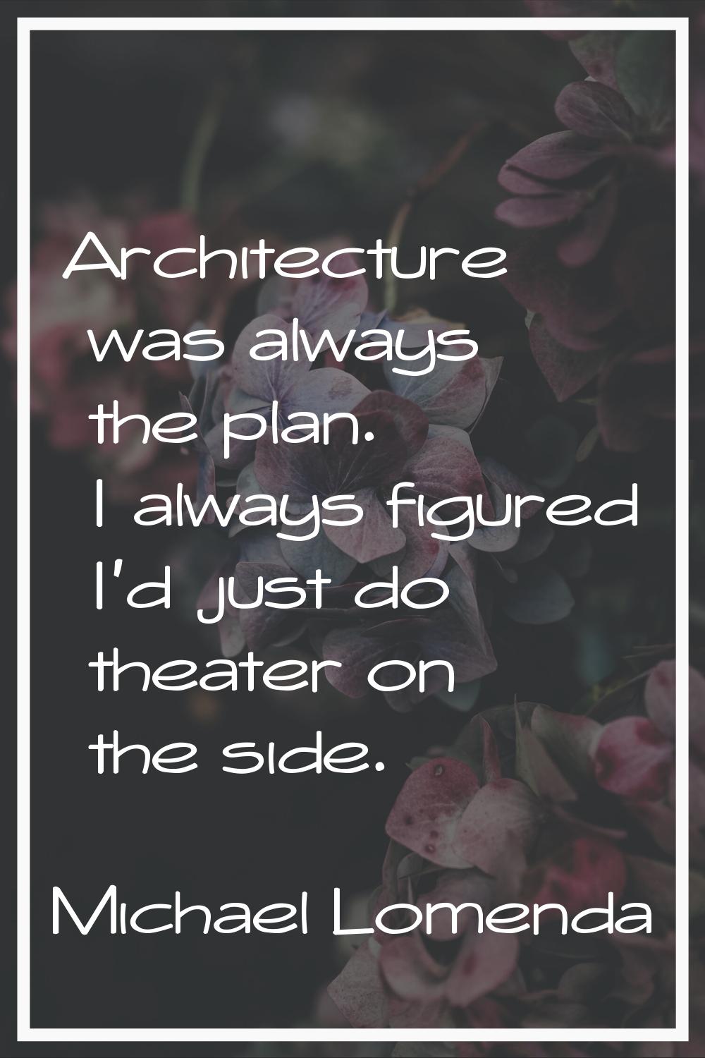 Architecture was always the plan. I always figured I'd just do theater on the side.