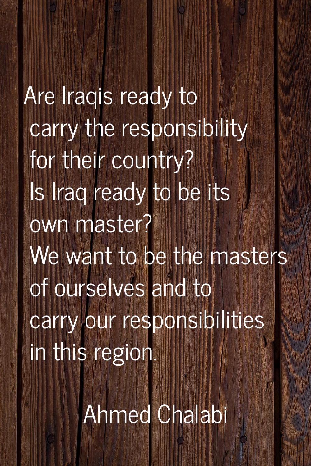 Are Iraqis ready to carry the responsibility for their country? Is Iraq ready to be its own master?