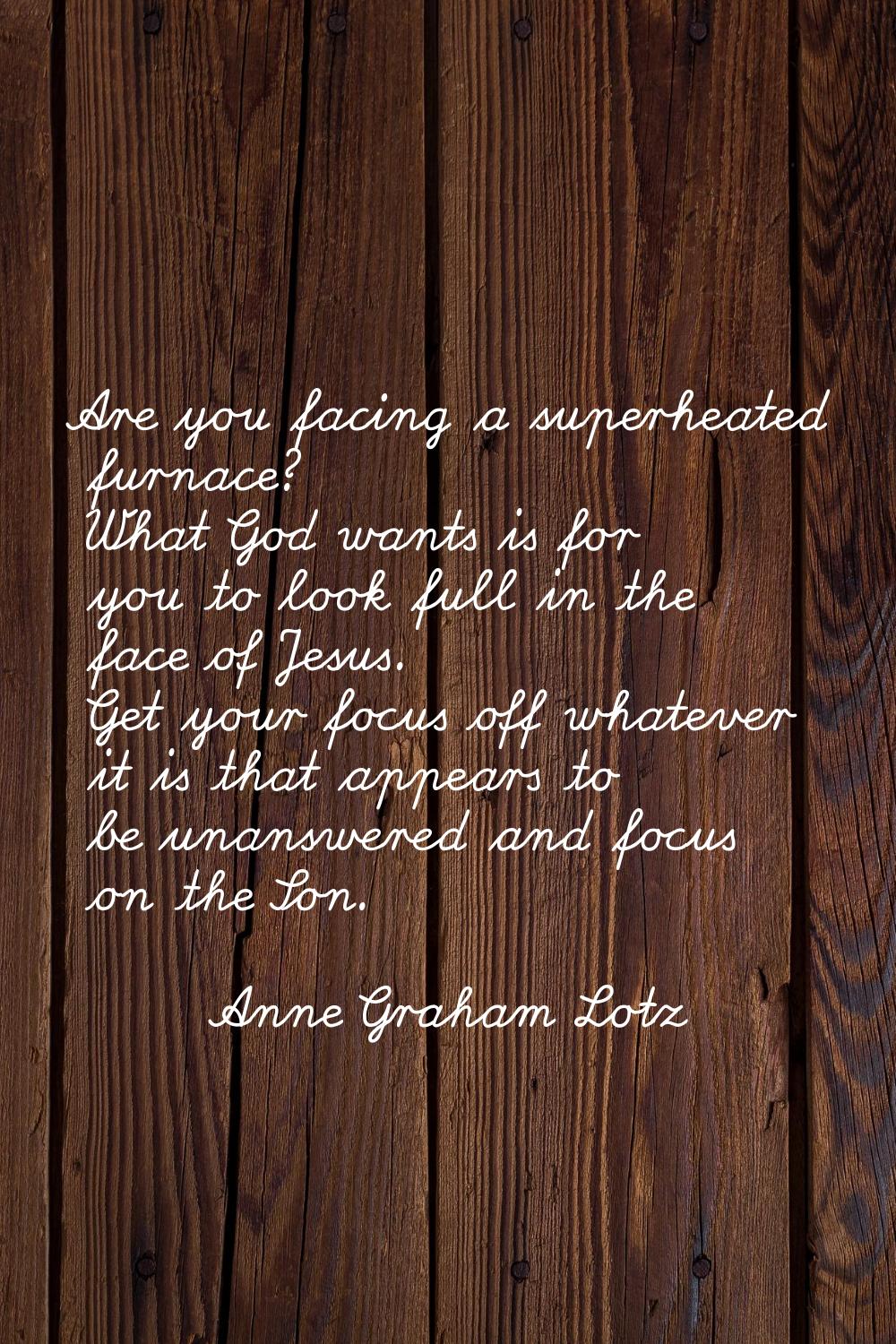 Are you facing a superheated furnace? What God wants is for you to look full in the face of Jesus. 