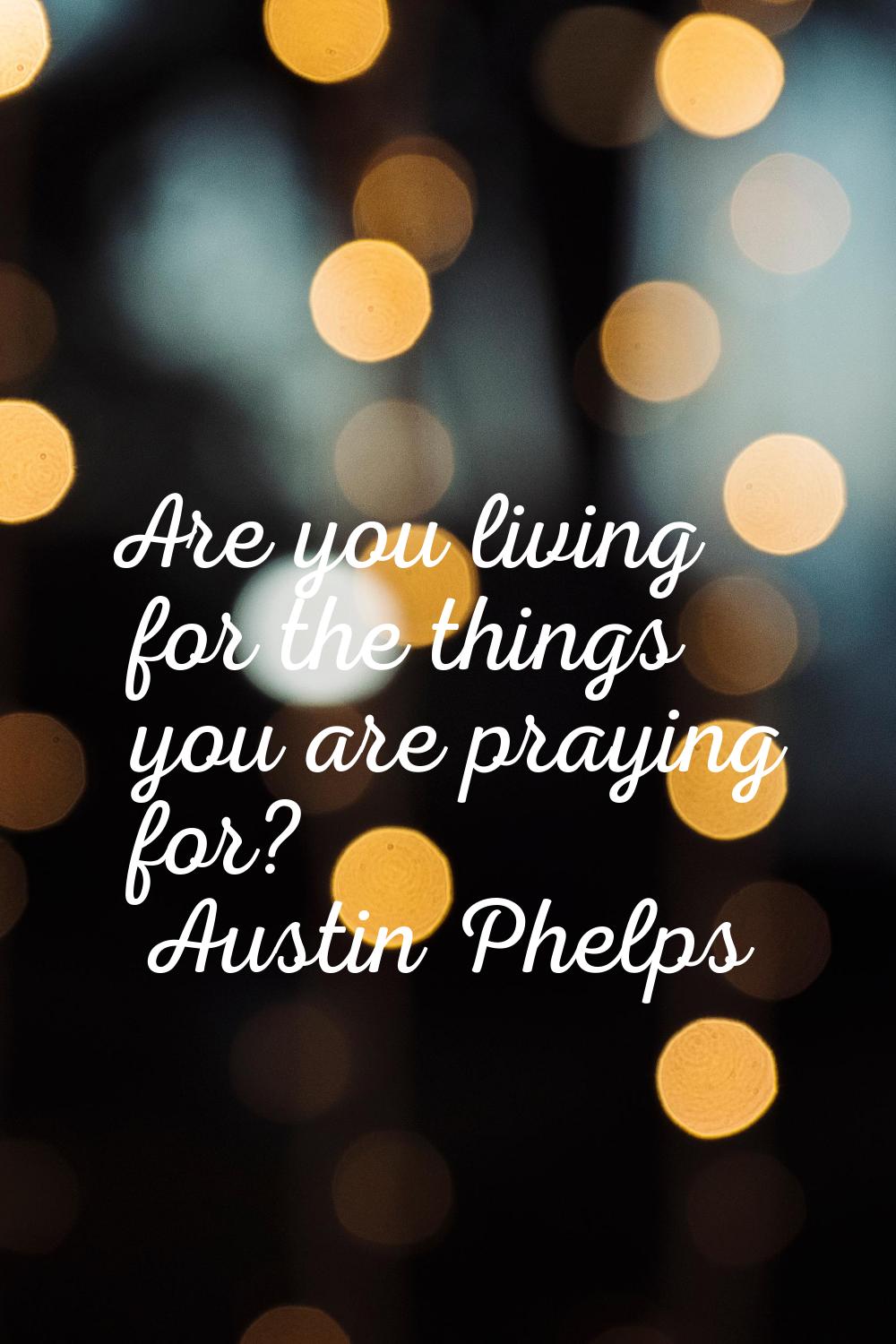 Are you living for the things you are praying for?