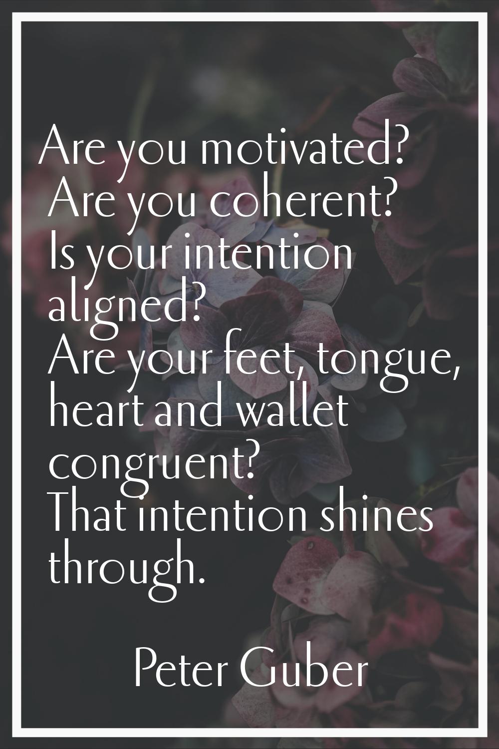 Are you motivated? Are you coherent? Is your intention aligned? Are your feet, tongue, heart and wa