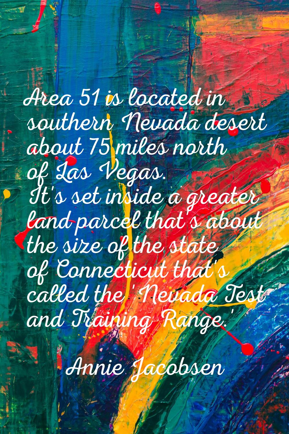 Area 51 is located in southern Nevada desert about 75 miles north of Las Vegas. It's set inside a g
