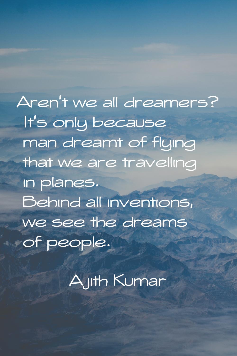 Aren't we all dreamers? It's only because man dreamt of flying that we are travelling in planes. Be