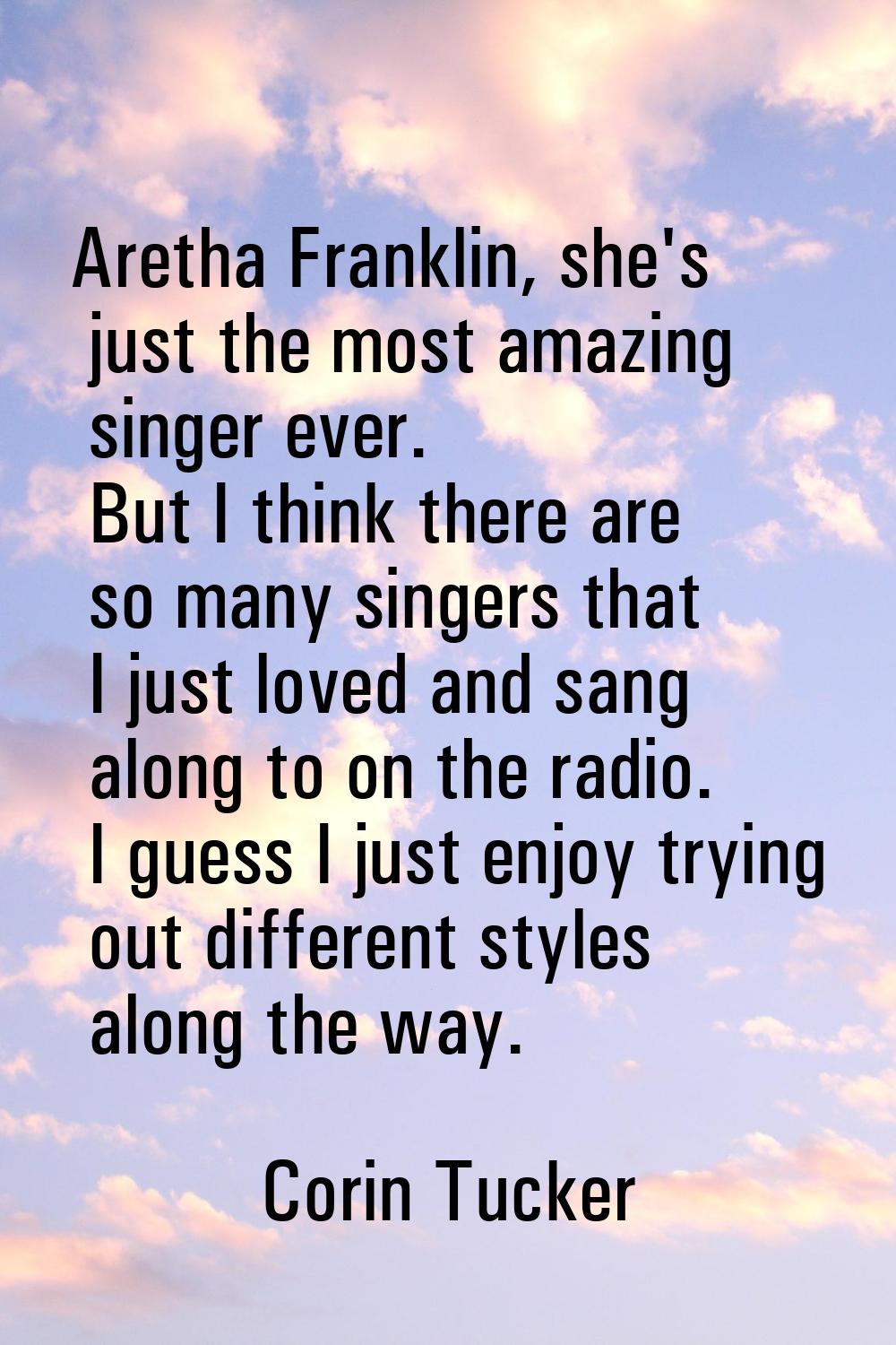 Aretha Franklin, she's just the most amazing singer ever. But I think there are so many singers tha